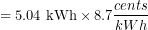 \[{ = {\text{5.04 kWh} \times \text{8.7} {cents \over kWh} }}\]